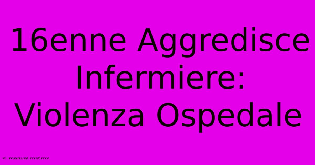 16enne Aggredisce Infermiere: Violenza Ospedale