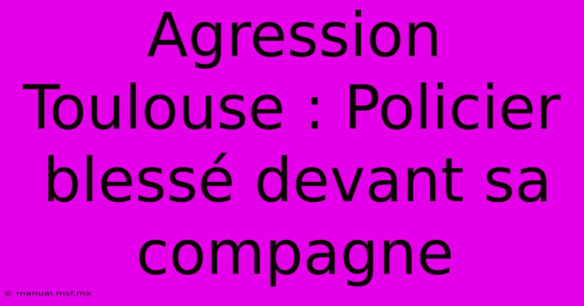 Agression Toulouse : Policier Blessé Devant Sa Compagne