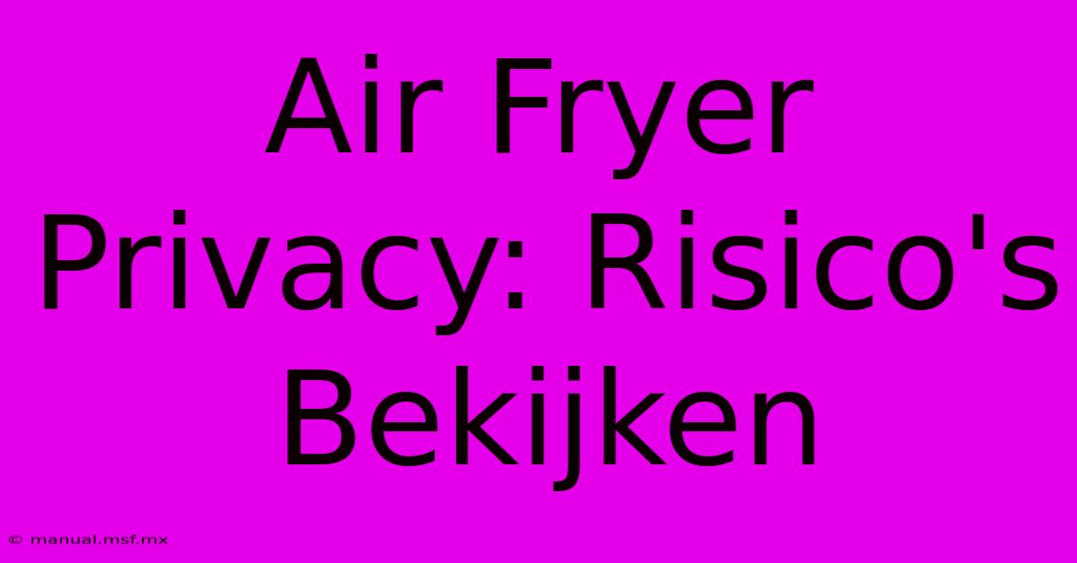 Air Fryer Privacy: Risico's Bekijken