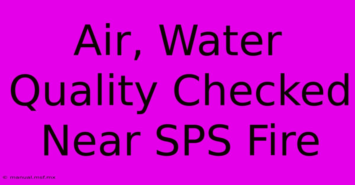 Air, Water Quality Checked Near SPS Fire