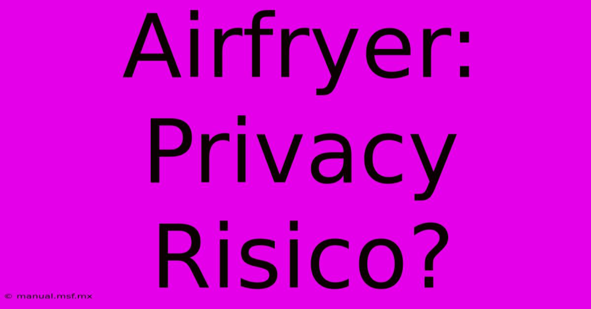 Airfryer: Privacy Risico? 