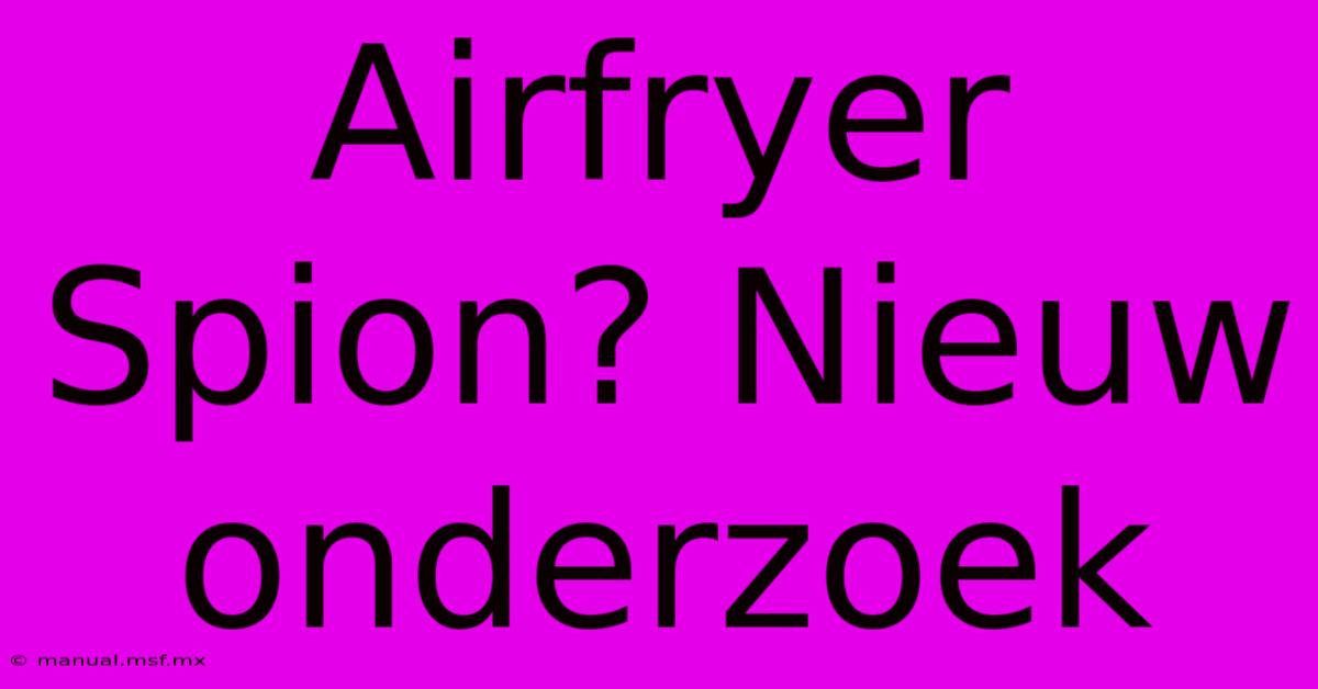 Airfryer Spion? Nieuw Onderzoek