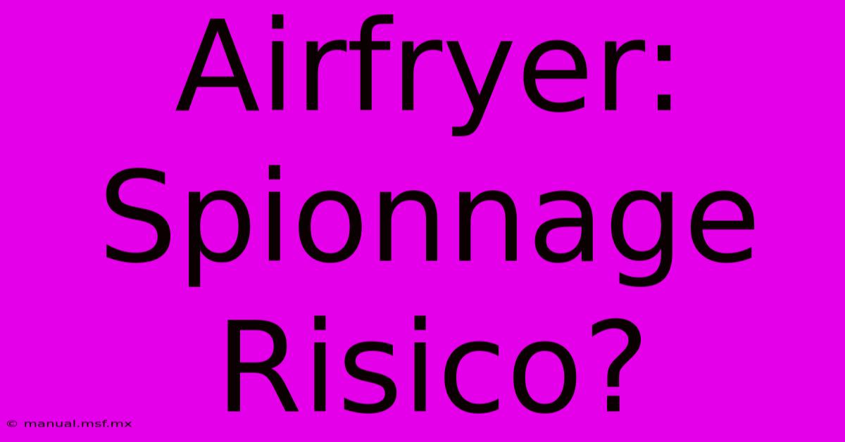 Airfryer: Spionnage Risico?