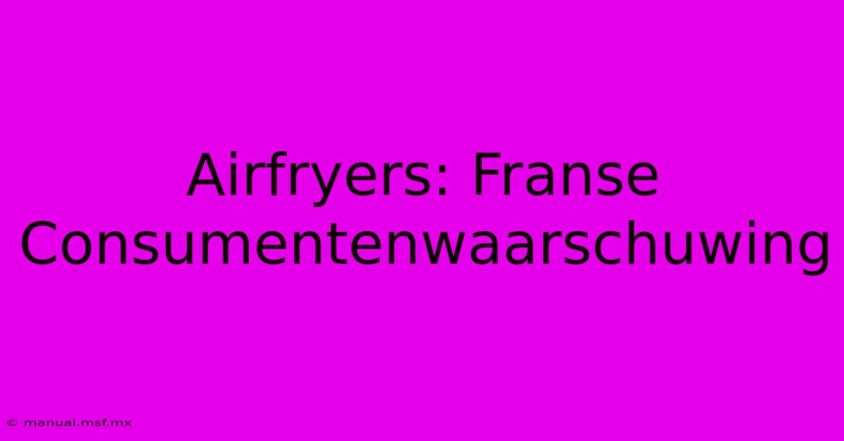 Airfryers: Franse Consumentenwaarschuwing