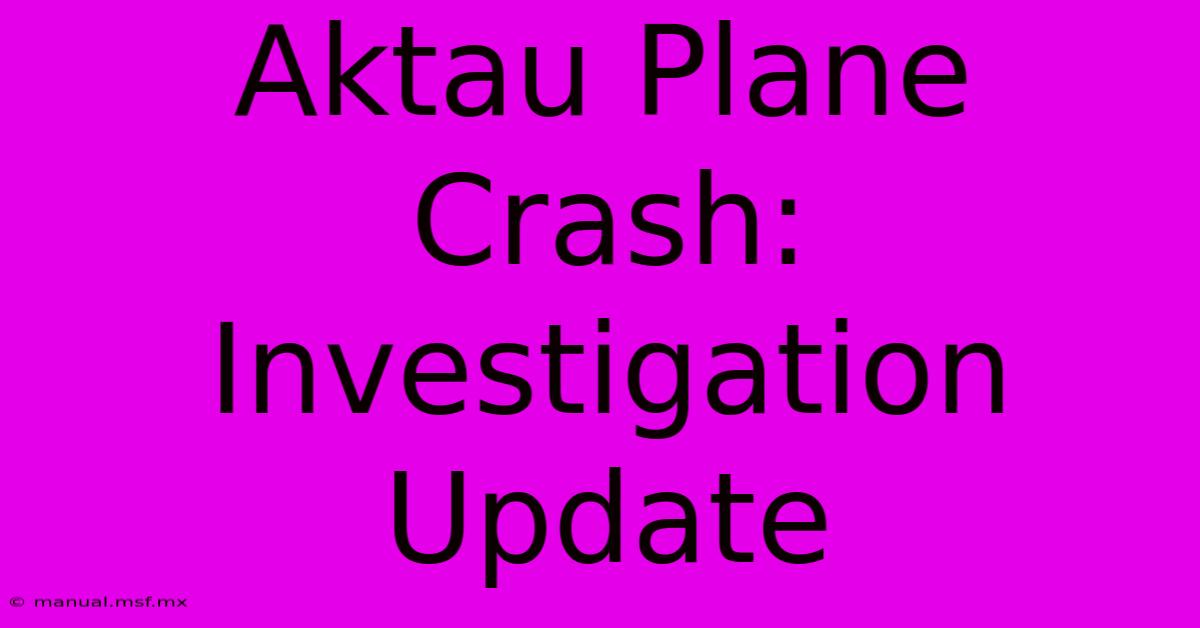 Aktau Plane Crash: Investigation Update