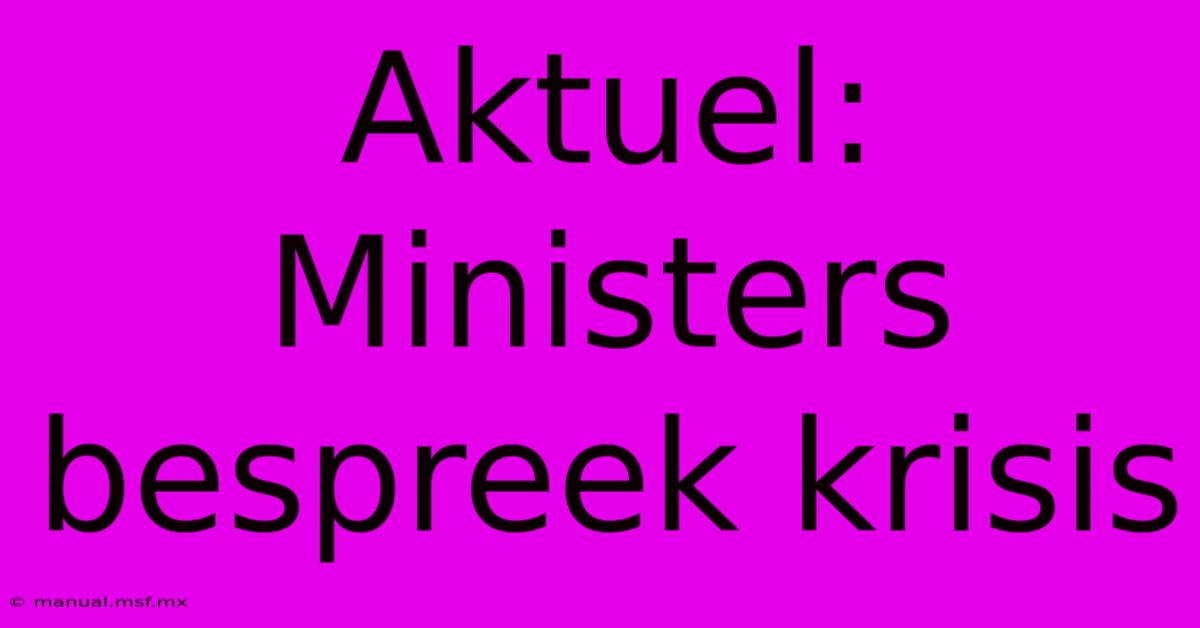 Aktuel: Ministers Bespreek Krisis