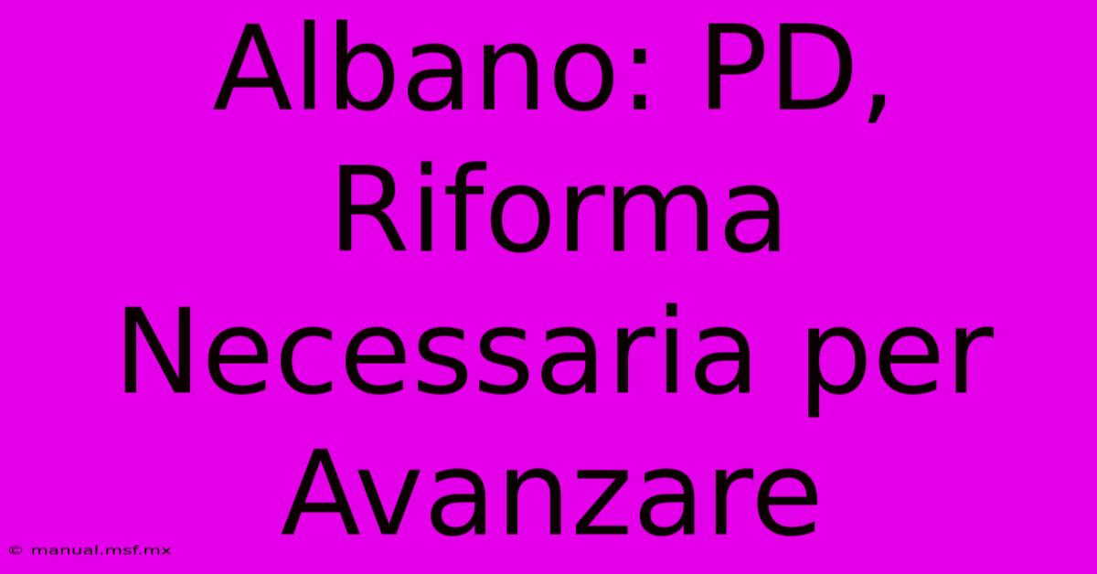 Albano: PD, Riforma Necessaria Per Avanzare