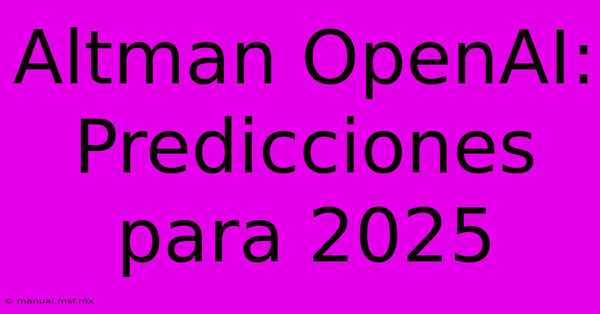 Altman OpenAI: Predicciones Para 2025