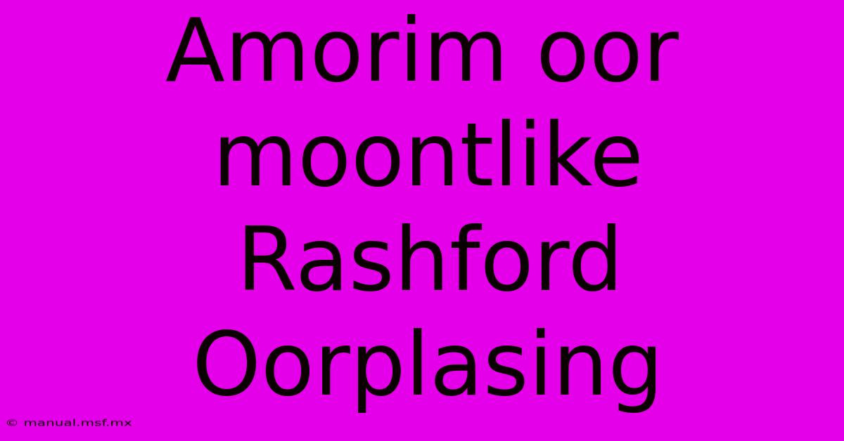 Amorim Oor Moontlike Rashford Oorplasing