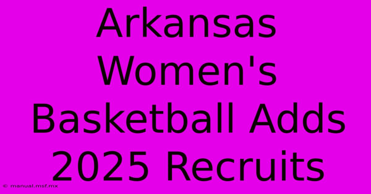 Arkansas Women's Basketball Adds 2025 Recruits