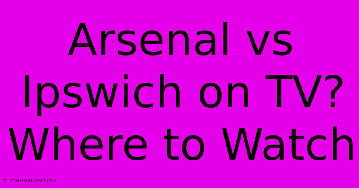 Arsenal Vs Ipswich On TV? Where To Watch