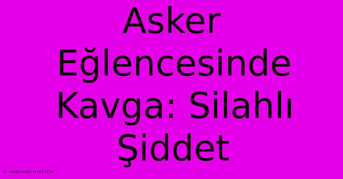 Asker Eğlencesinde Kavga: Silahlı Şiddet