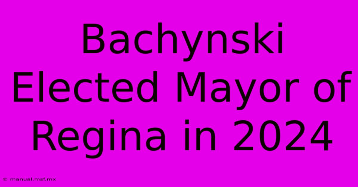 Bachynski Elected Mayor Of Regina In 2024 