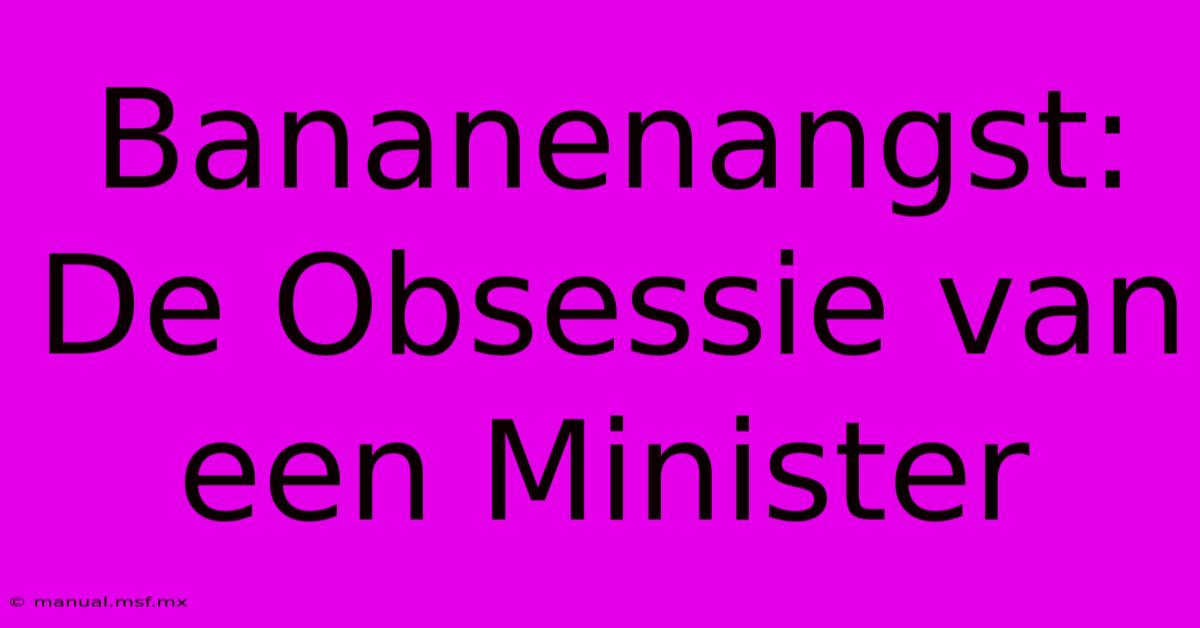 Bananenangst: De Obsessie Van Een Minister