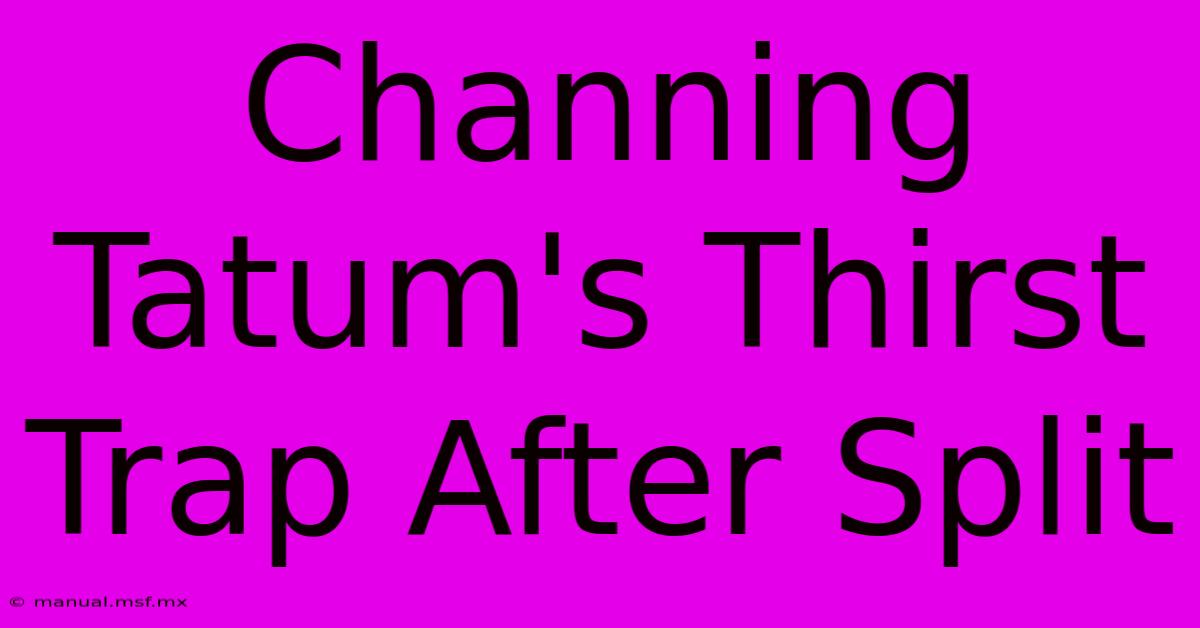 Channing Tatum's Thirst Trap After Split