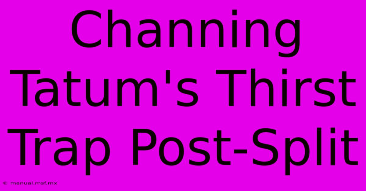 Channing Tatum's Thirst Trap Post-Split