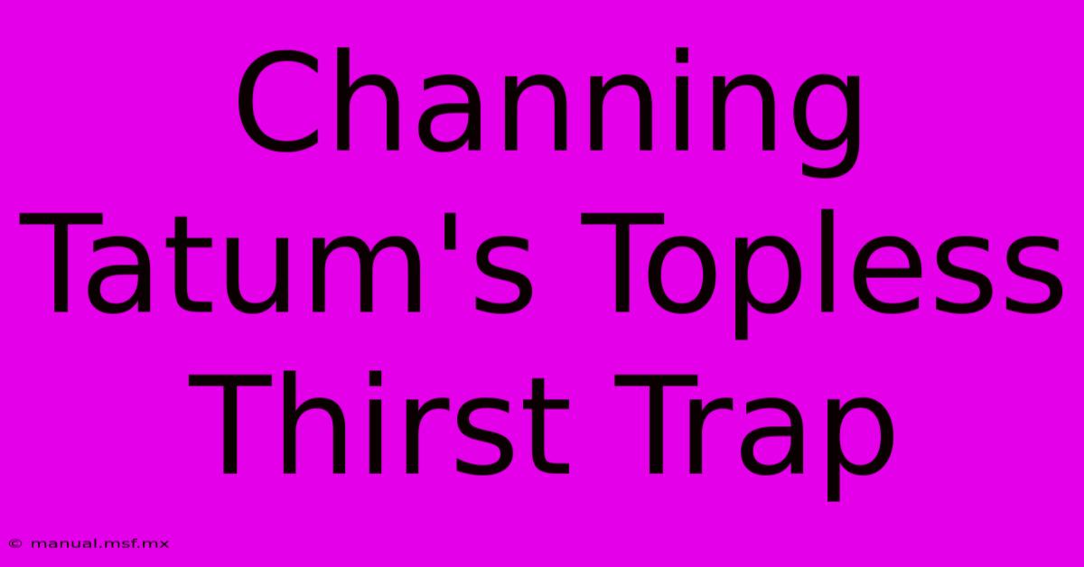 Channing Tatum's Topless Thirst Trap