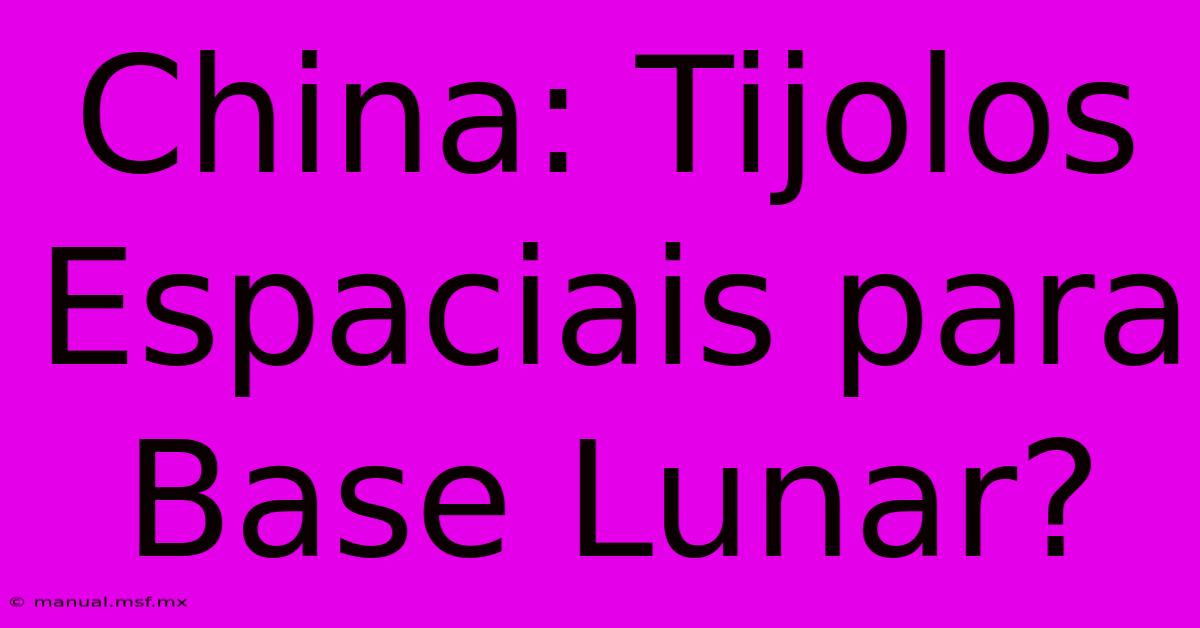 China: Tijolos Espaciais Para Base Lunar?