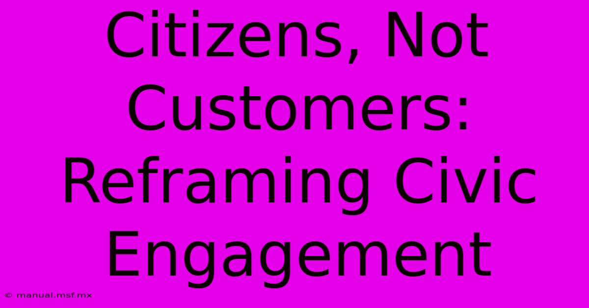 Citizens, Not Customers: Reframing Civic Engagement