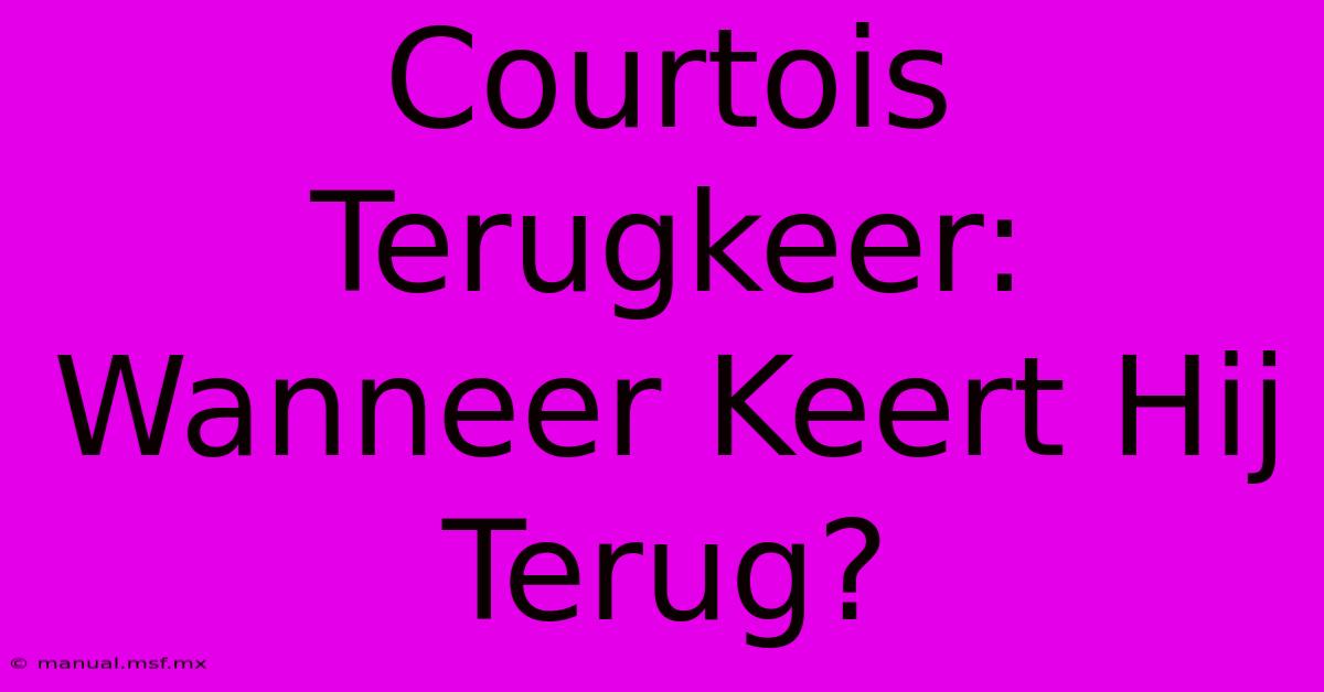 Courtois Terugkeer: Wanneer Keert Hij Terug?