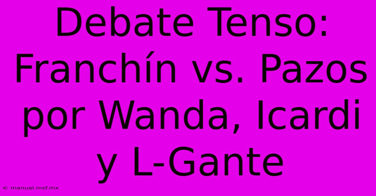 Debate Tenso: Franchín Vs. Pazos Por Wanda, Icardi Y L-Gante