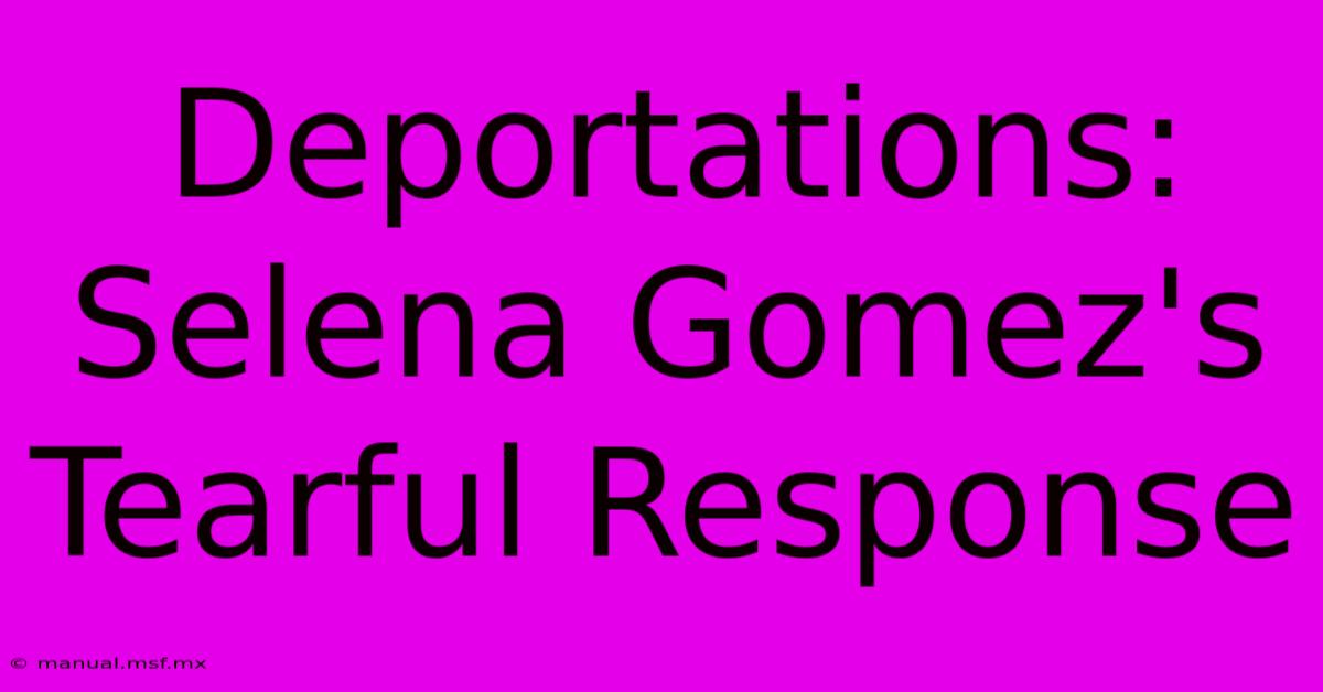 Deportations: Selena Gomez's Tearful Response