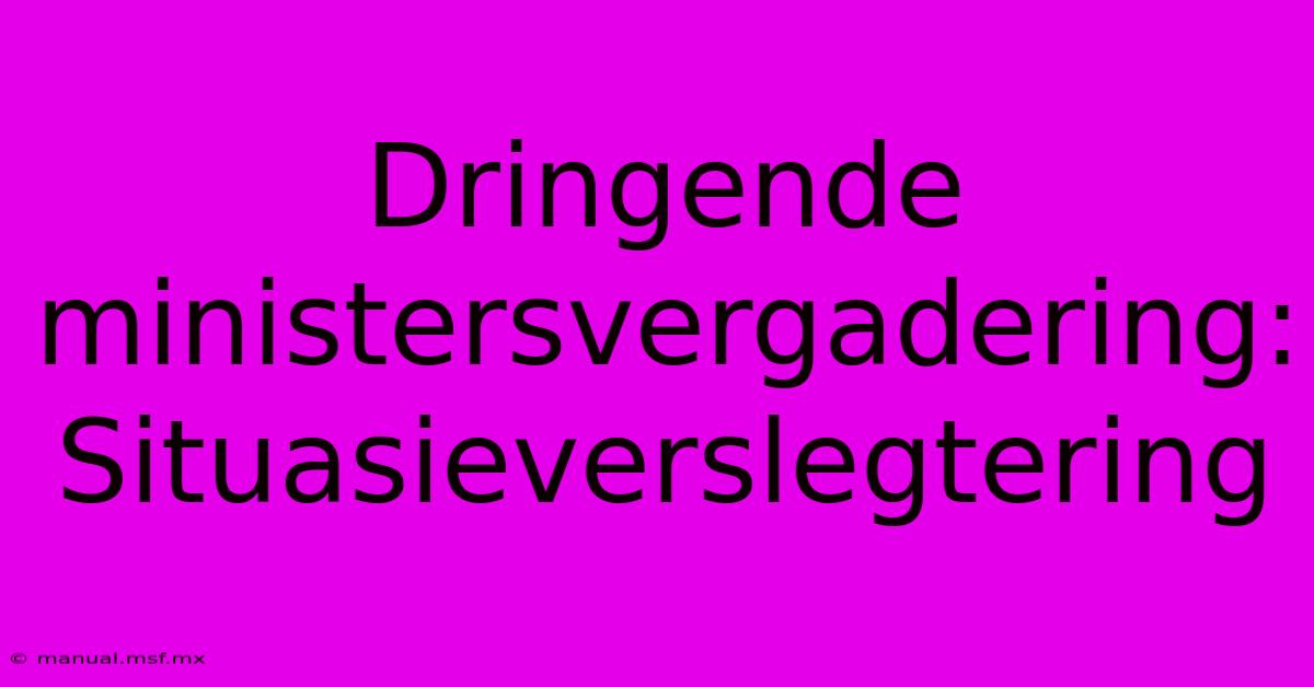 Dringende Ministersvergadering: Situasieverslegtering