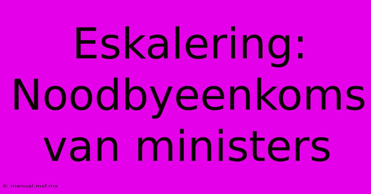 Eskalering: Noodbyeenkoms Van Ministers