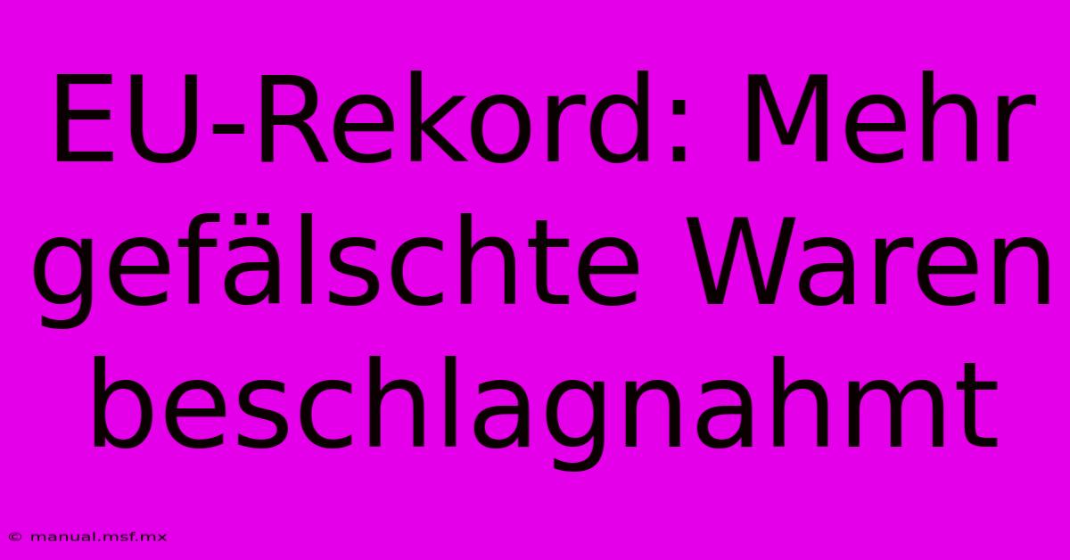 EU-Rekord: Mehr Gefälschte Waren Beschlagnahmt