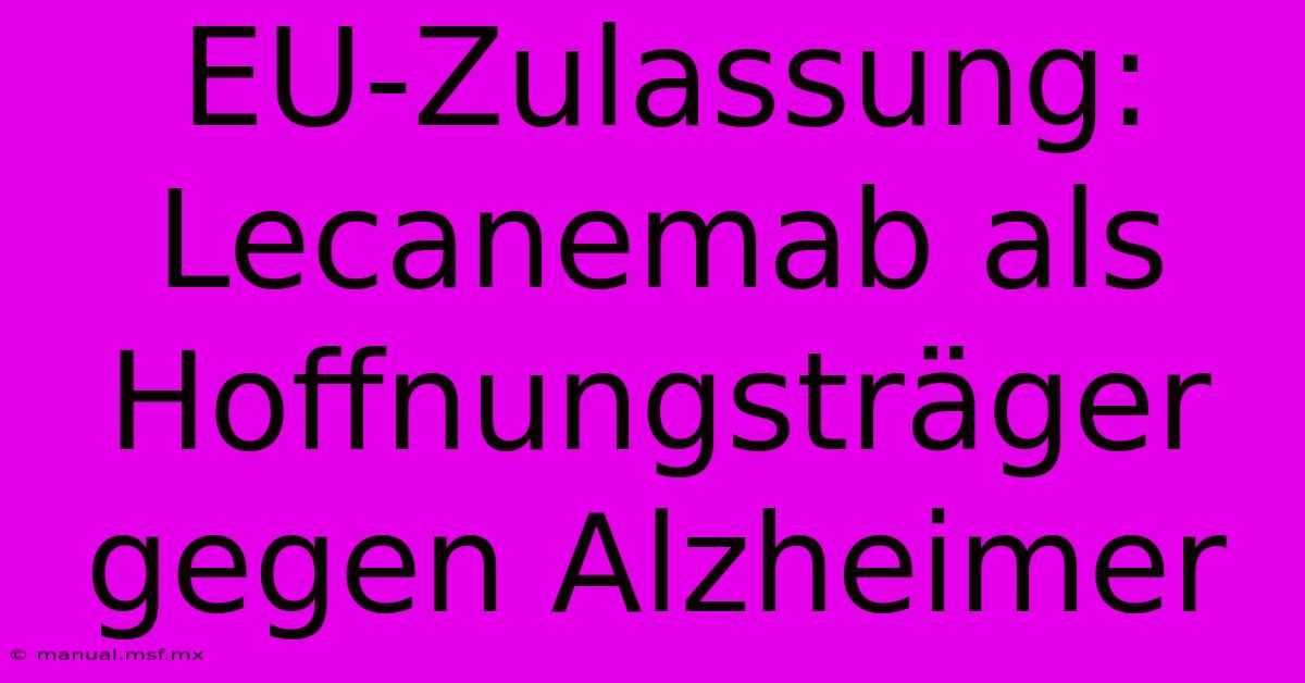 EU-Zulassung: Lecanemab Als Hoffnungsträger Gegen Alzheimer