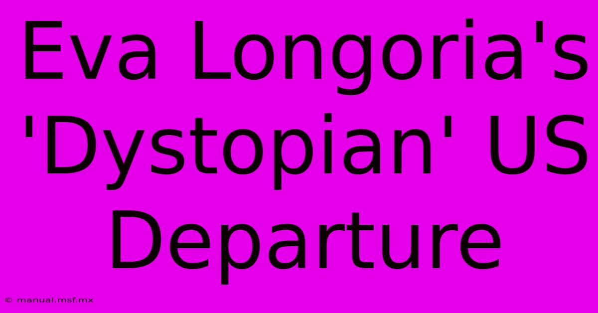 Eva Longoria's 'Dystopian' US Departure