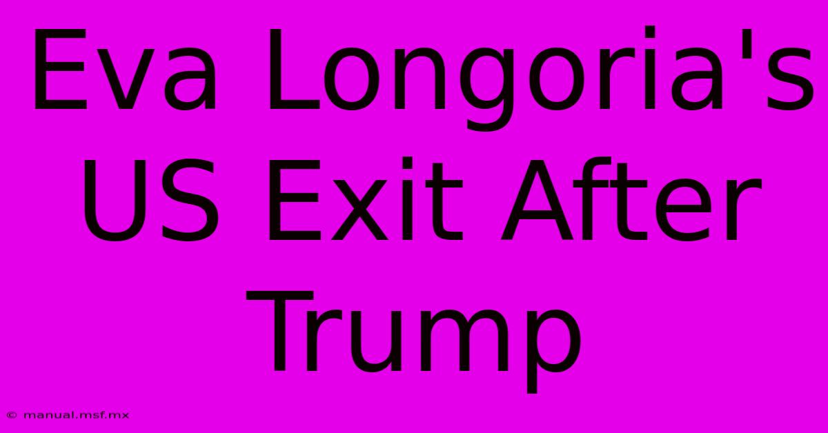 Eva Longoria's US Exit After Trump