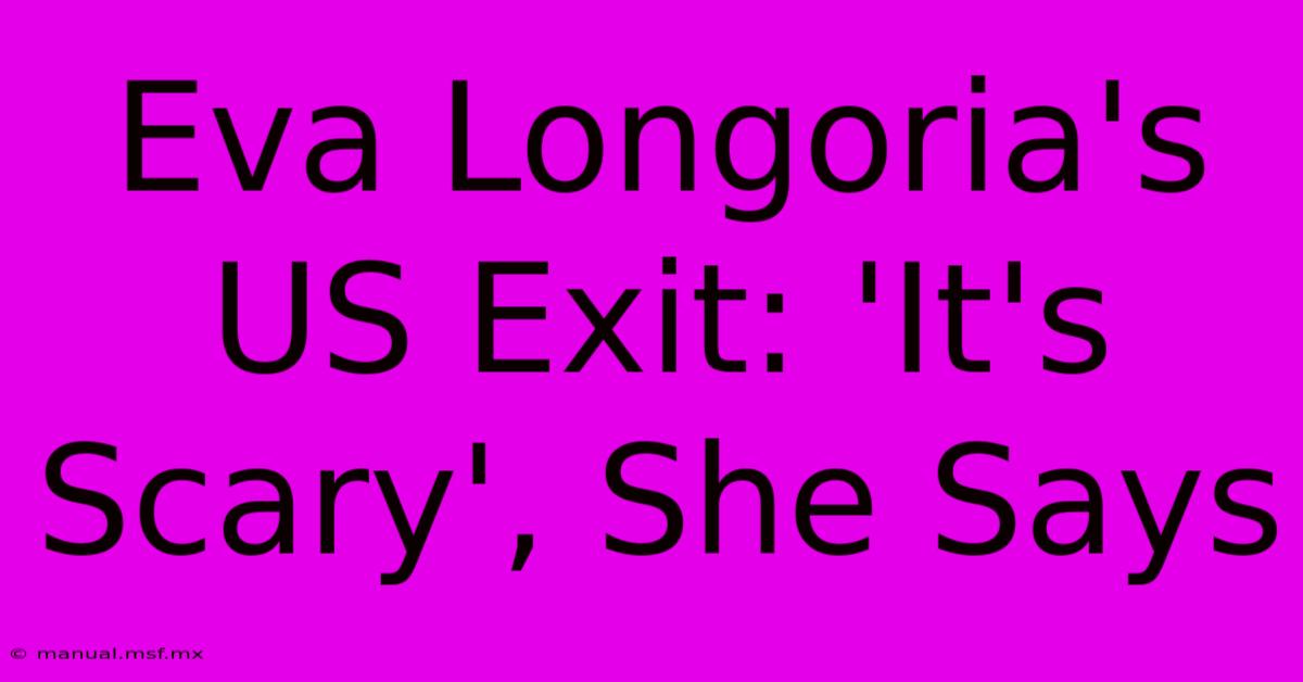 Eva Longoria's US Exit: 'It's Scary', She Says