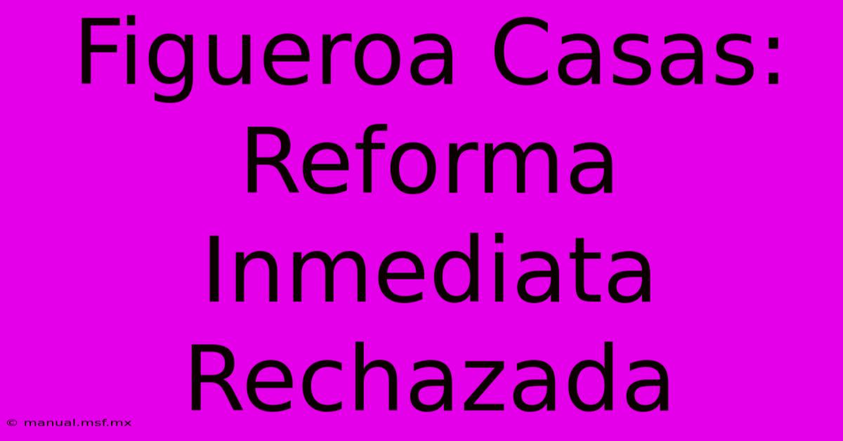 Figueroa Casas:  Reforma Inmediata Rechazada