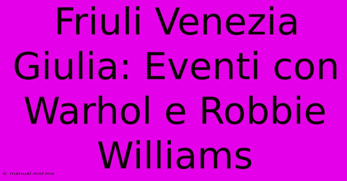 Friuli Venezia Giulia: Eventi Con Warhol E Robbie Williams