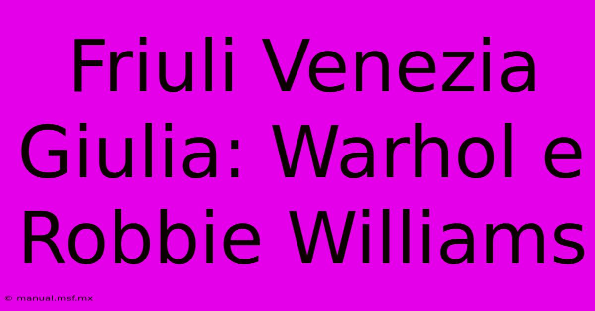 Friuli Venezia Giulia: Warhol E Robbie Williams