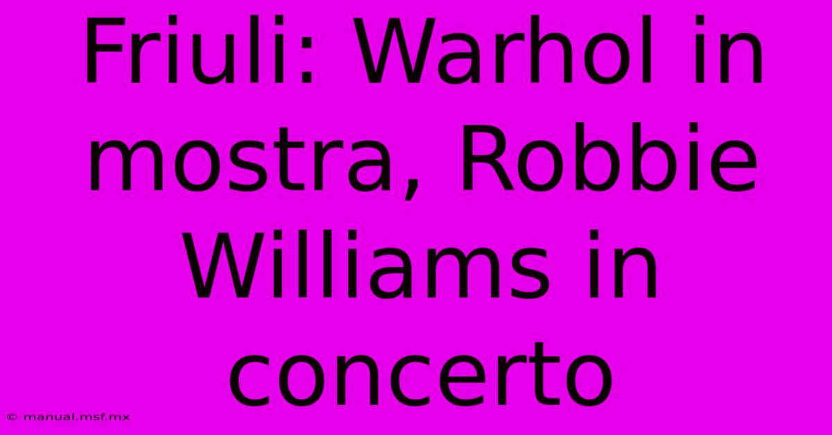 Friuli: Warhol In Mostra, Robbie Williams In Concerto 