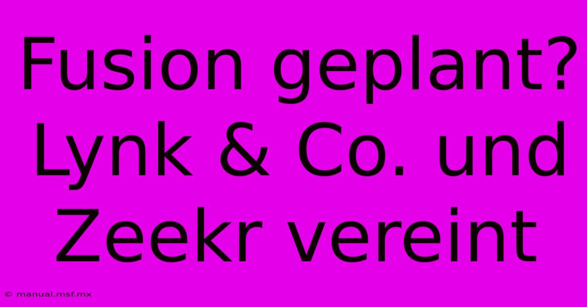 Fusion Geplant? Lynk & Co. Und Zeekr Vereint