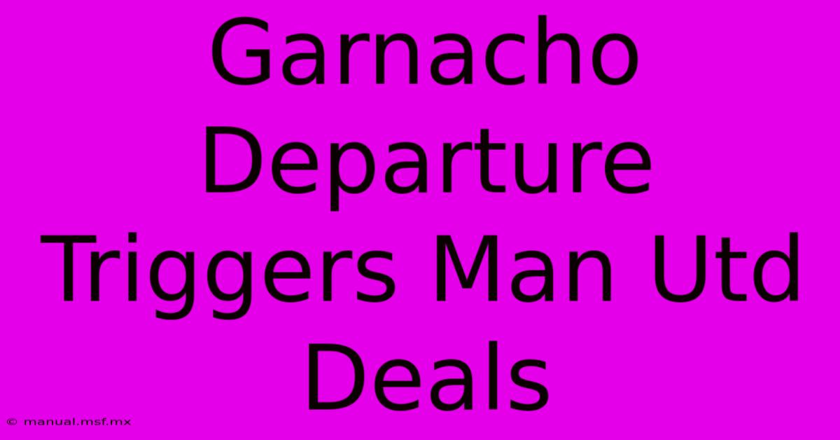 Garnacho Departure Triggers Man Utd Deals