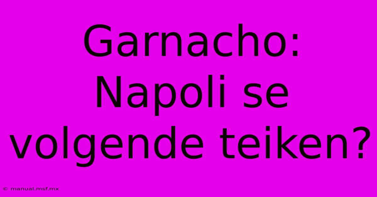 Garnacho:  Napoli Se Volgende Teiken?