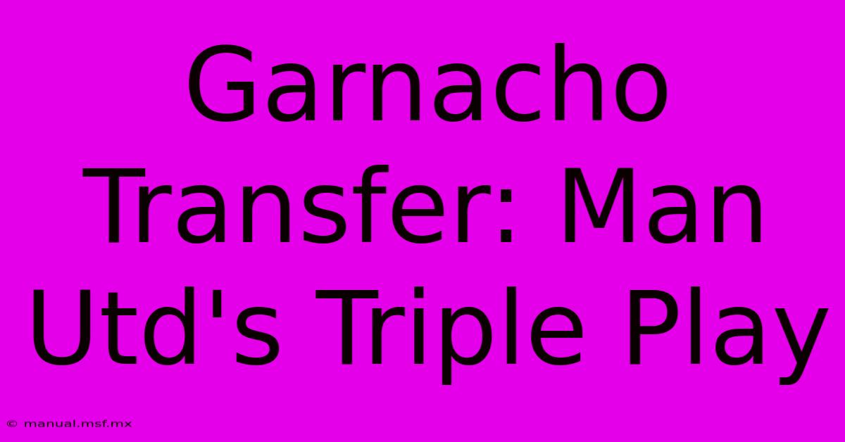 Garnacho Transfer: Man Utd's Triple Play