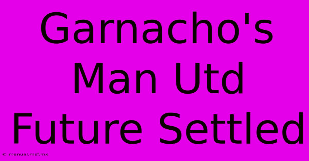 Garnacho's Man Utd Future Settled