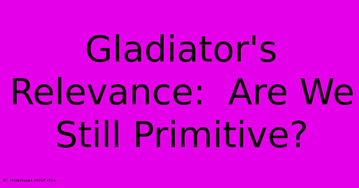 Gladiator's Relevance:  Are We Still Primitive?