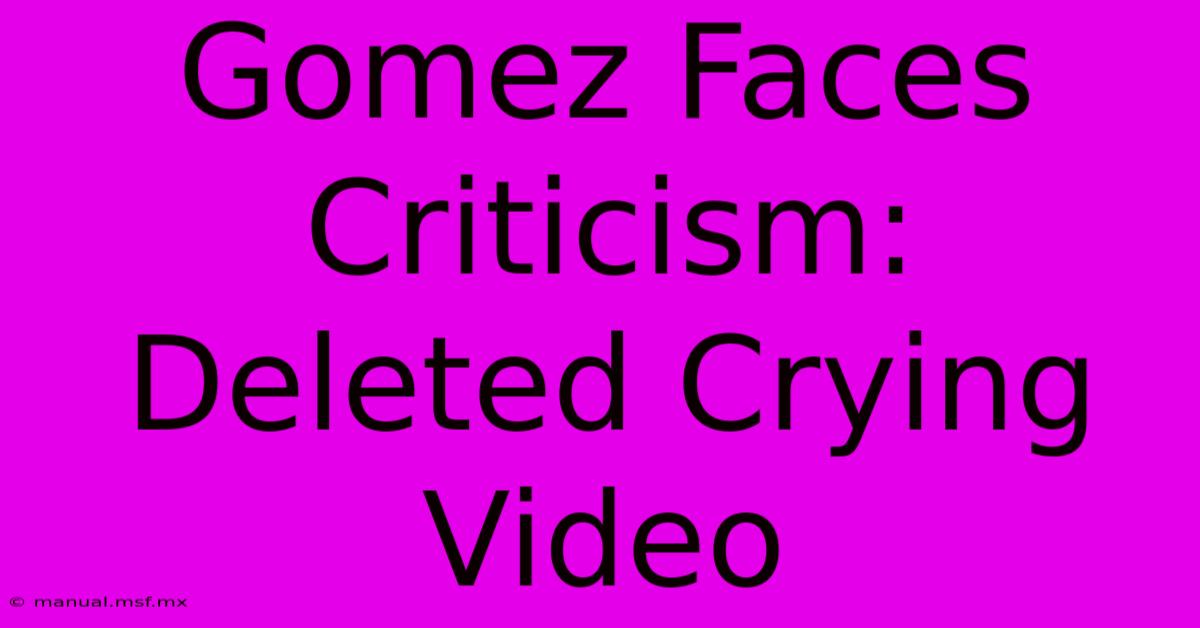 Gomez Faces Criticism: Deleted Crying Video