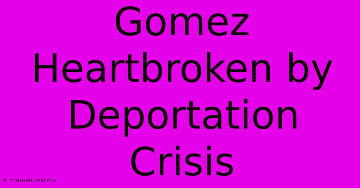 Gomez Heartbroken By Deportation Crisis