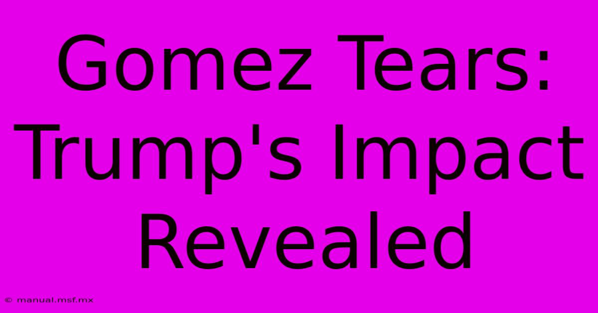 Gomez Tears: Trump's Impact Revealed