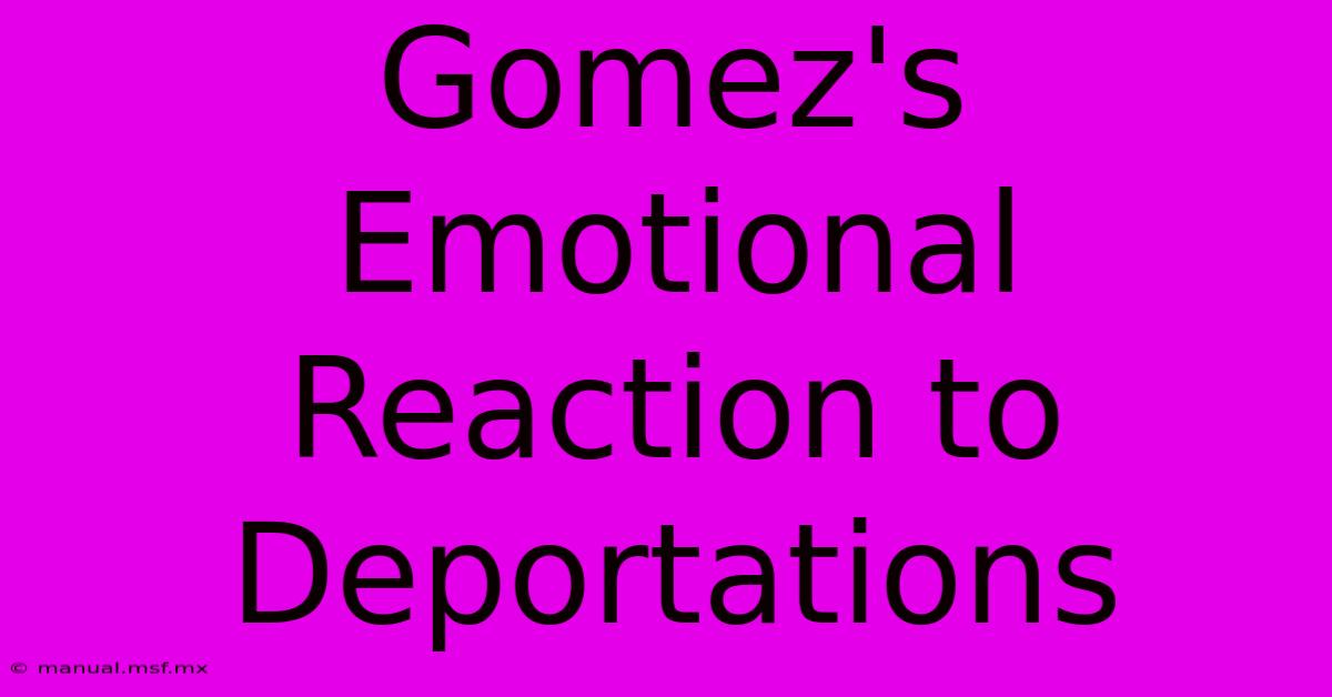 Gomez's Emotional Reaction To Deportations