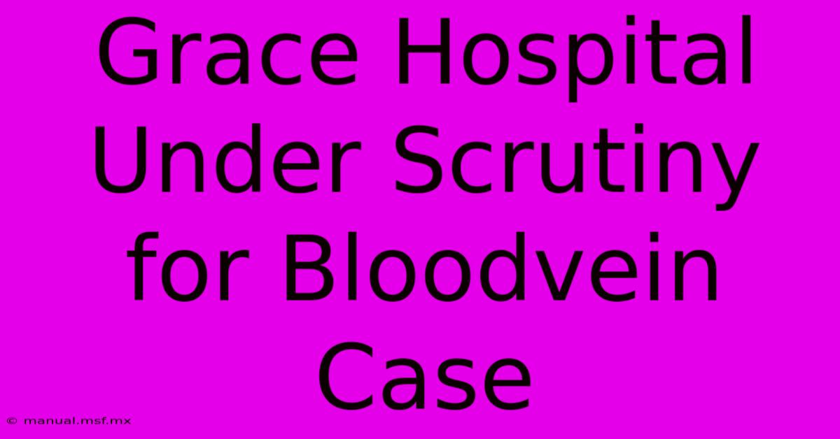 Grace Hospital Under Scrutiny For Bloodvein Case 