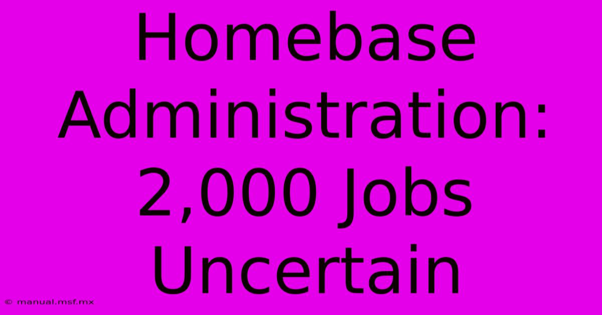 Homebase Administration: 2,000 Jobs Uncertain