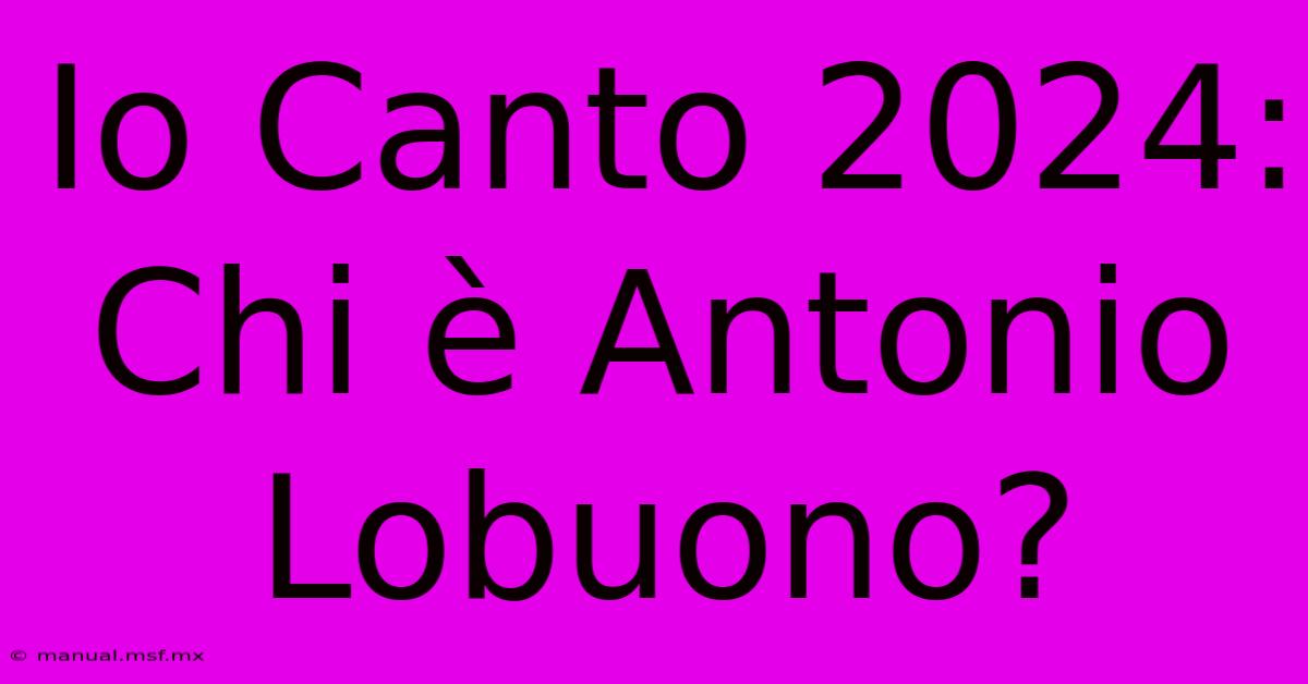 Io Canto 2024: Chi È Antonio Lobuono?